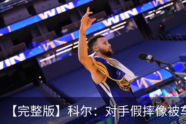 【完整版】科尔：对手假摔像被车撞一样 过多的移动掩护吹罚很伤