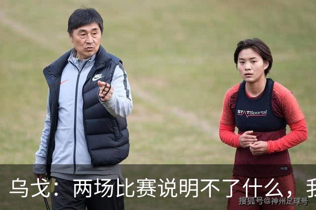 乌戈：两场比赛说明不了什么，我们会继续提速