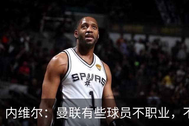 内维尔：曼联有些球员不职业，不能总让卡里克背锅