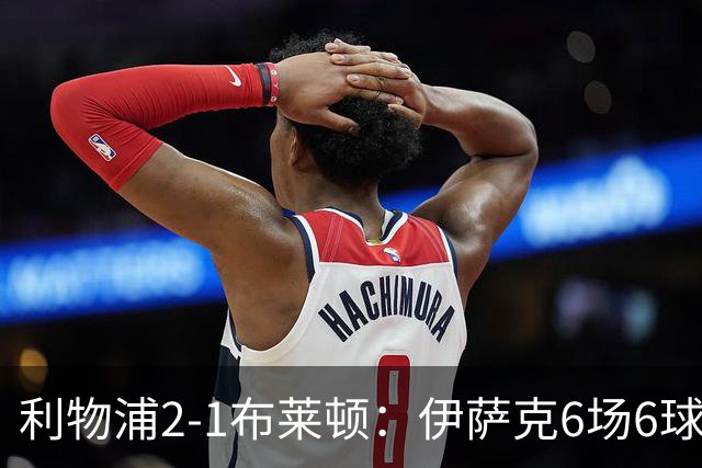 利物浦2-1布莱顿：伊萨克6场6球，维尔茨伤退引担忧