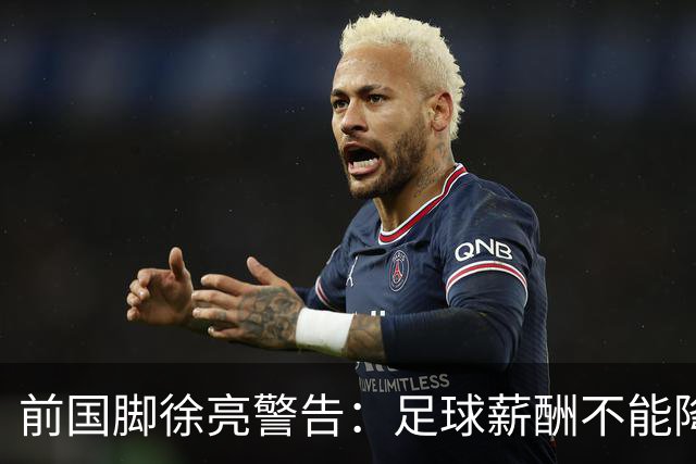 前国脚徐亮警告：足球薪酬不能降，若继续将无人问津
