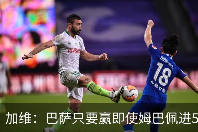 加维：巴萨只要赢即使姆巴佩进5球也没关系 亚马尔是当今世界最佳