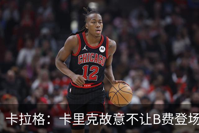 卡拉格：卡里克故意不让B费登场，可能是想让他在球迷面前难堪