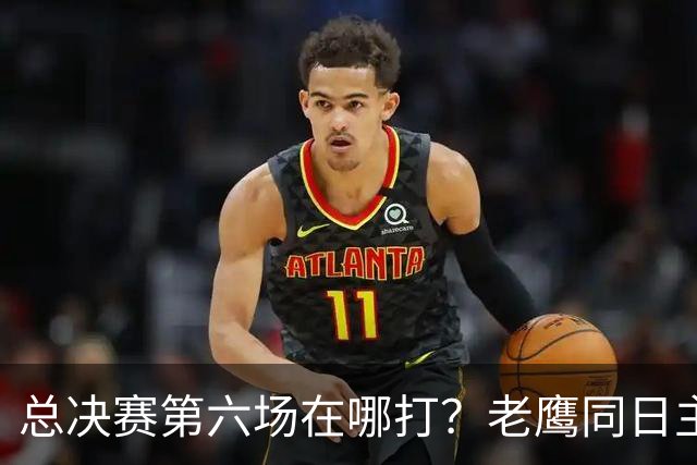 总决赛第六场在哪打？老鹰同日主场，梦想球馆被占