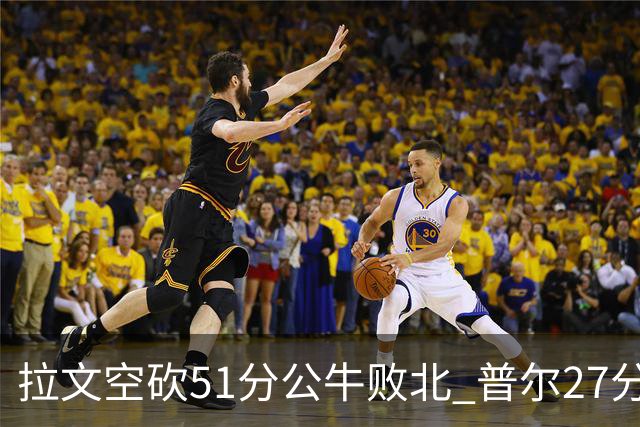 拉文空砍51分公牛败北 普尔27分送灰熊三连败
