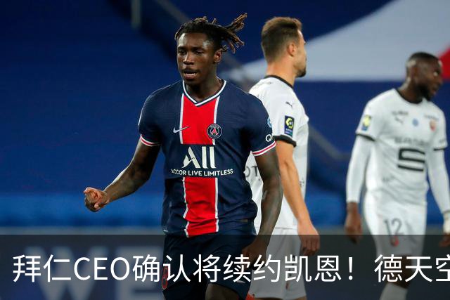 拜仁CEO确认将续约凯恩！德天空：巴黎有意勒沃库森天才！