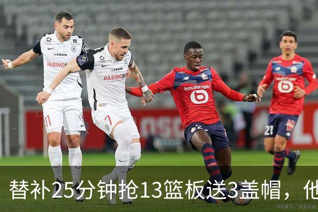 替补25分钟抢13篮板送3盖帽，他5个前场板撑住76人内线