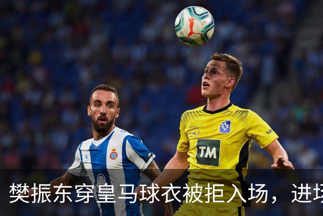樊振东穿皇马球衣被拒入场，进场后被狂热球迷投诉是卧底，发文直呼“荒诞得像一场梦……”