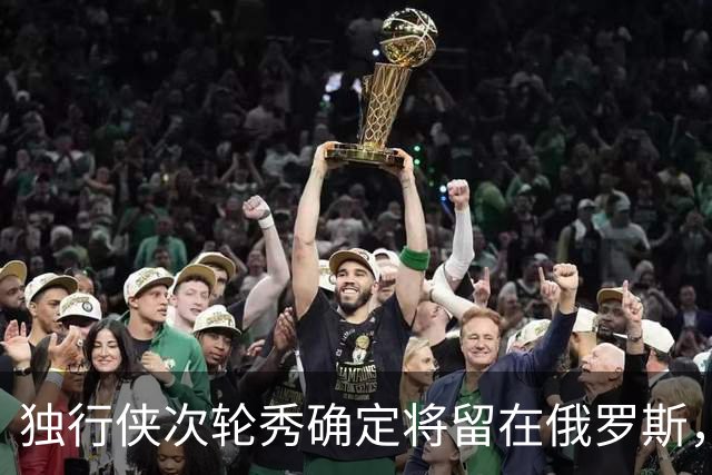 独行侠次轮秀确定将留在俄罗斯，他不会出现在NBA发展联盟赛场？