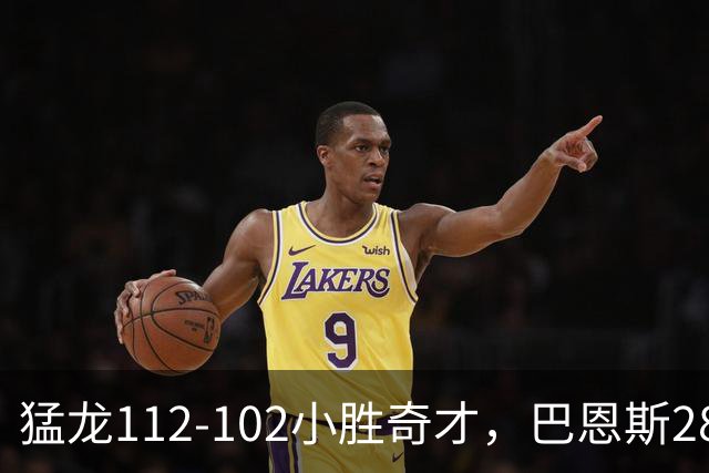 猛龙112-102小胜奇才，巴恩斯28+14+5，伦纳德16+9，特雷-杨22+12