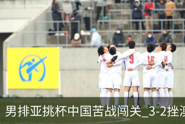 男排亚挑杯中国苦战闯关 3-2挫澳大利亚将争第5名