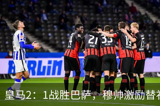 皇马2：1战胜巴萨，穆帅激励替补门将卢宁，并称赞带伤踢40分钟比赛的巴尔韦德
