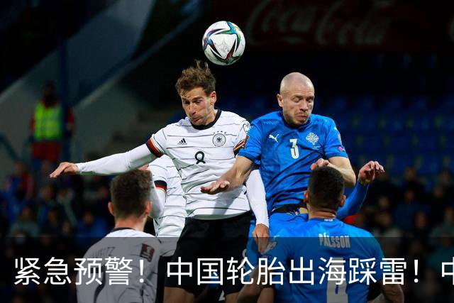 紧急预警！中国轮胎出海踩雷！中橡协连夜发函