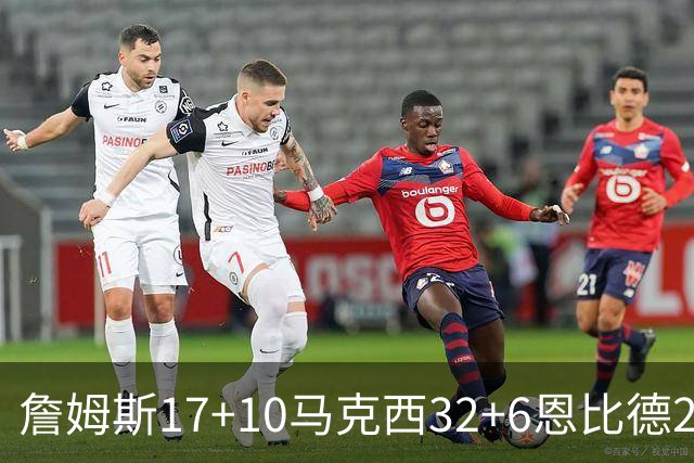 詹姆斯17+10马克西32+6恩比德24+7 76人逆转骑士2连胜