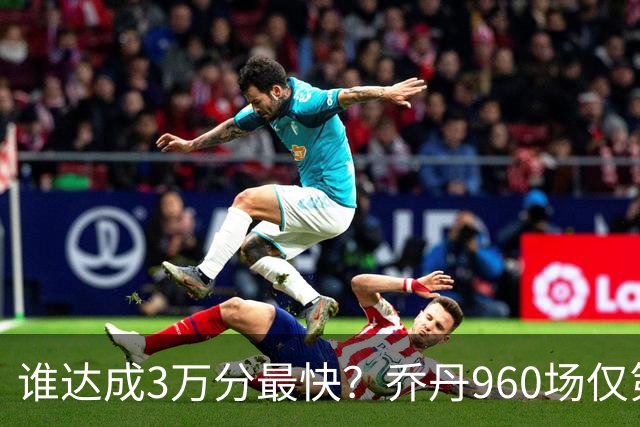 谁达成3万分最快？乔丹960场仅第二，科比1180场不进前五，第一是谁？