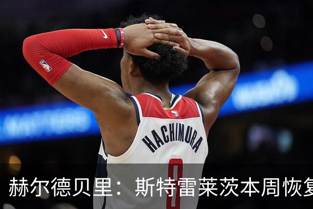 赫尔德贝里：斯特雷莱茨本周恢复合练，或赶上查尔顿之战