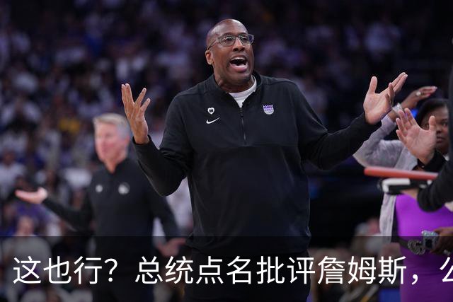 这也行？总统点名批评詹姆斯，公开直接骂！