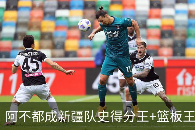 阿不都成新疆队史得分王+篮板王 助攻王也即将达成