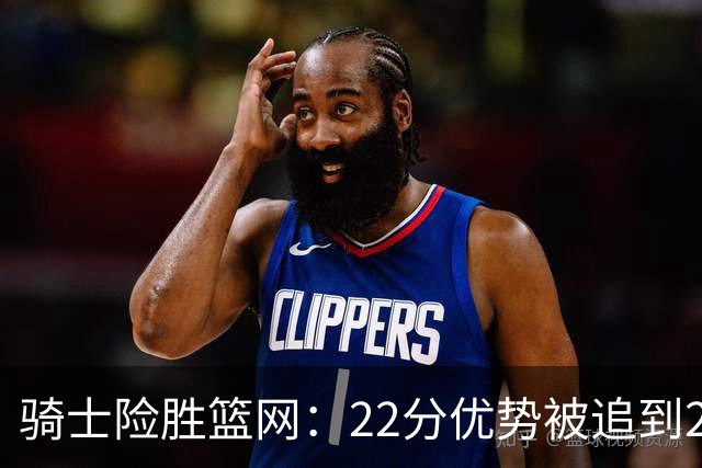 骑士险胜篮网：22分优势被追到2分，哈登8中1暴露争冠隐患