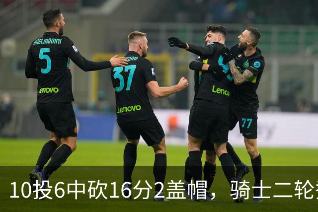 10投6中砍16分2盖帽，骑士二轮秀首秀拿到比赛用球