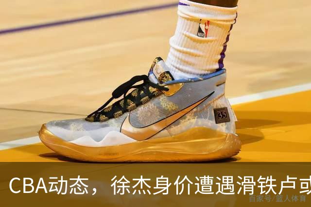 CBA动态，徐杰身价遭遇滑铁卢或将离队，林葳交易成焦点！