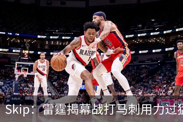 Skip：雷霆揭幕战打马刺用力过猛，今天全队状态低迷
