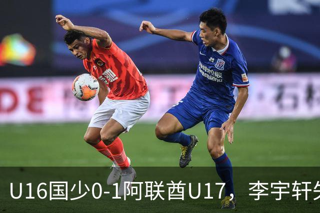 U16国少0-1阿联酋U17，李宇轩失良机，吴比乐禁区内遭肘击未判