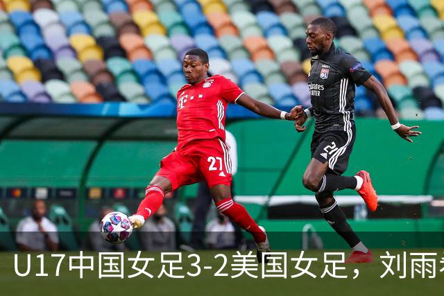 U17中国女足3-2美国女足，刘雨希双响，赵嘉怡建功